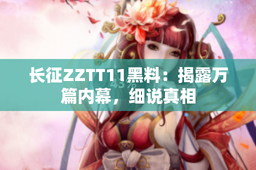 长征ZZTT11黑料：揭露万篇内幕，细说真相