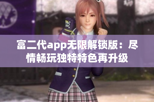 富二代app无限解锁版：尽情畅玩独特特色再升级