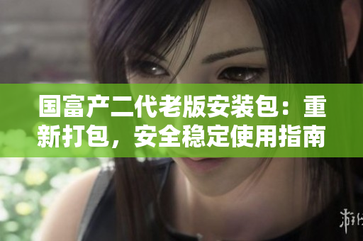 国富产二代老版安装包：重新打包，安全稳定使用指南