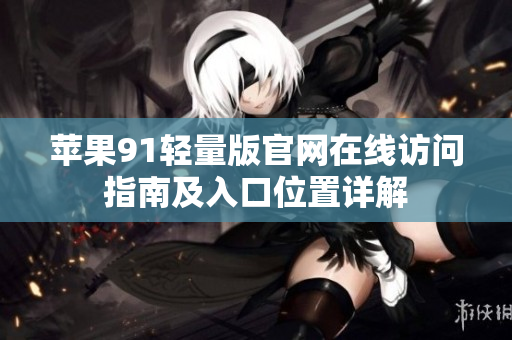 苹果91轻量版官网在线访问指南及入口位置详解