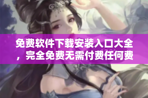 免费软件下载安装入口大全，完全免费无需付费任何费用