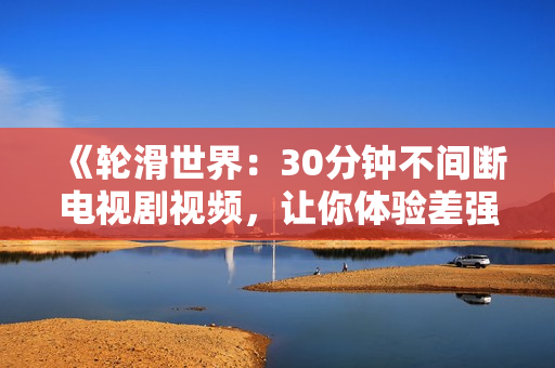 《轮滑世界：30分钟不间断电视剧视频，让你体验差强人意的刺激与乐趣》