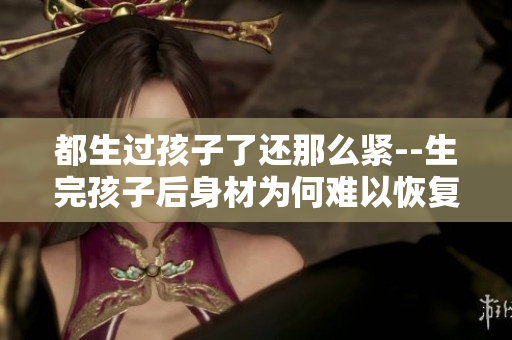 都生过孩子了还那么紧--生完孩子后身材为何难以恢复？