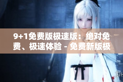 9+1免费版极速版：绝对免费、极速体验 - 免费新版极速服务来袭