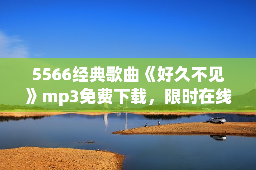 5566经典歌曲《好久不见》mp3免费下载，限时在线试听，高音质收藏推荐