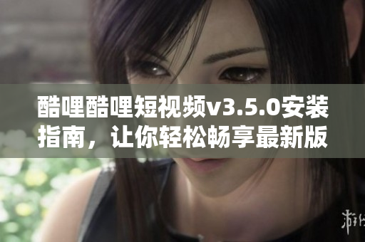 酷哩酷哩短视频v3.5.0安装指南，让你轻松畅享最新版本功能