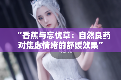 “香蕉与忘忧草：自然良药对焦虑情绪的舒缓效果”