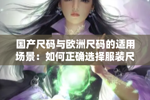 国产尺码与欧洲尺码的适用场景：如何正确选择服装尺码以应对不同国家尺码标准