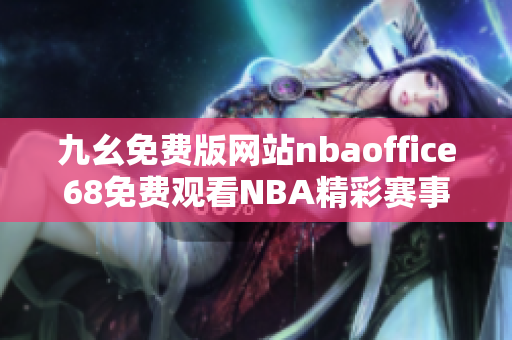 九幺免费版网站nbaoffice68免费观看NBA精彩赛事