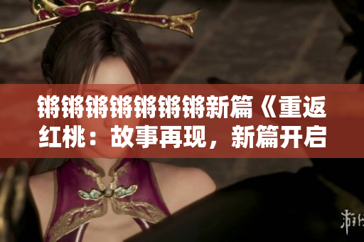 锵锵锵锵锵锵锵新篇《重返红桃：故事再现，新篇开启》