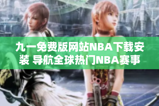 九一免费版网站NBA下载安装 导航全球热门NBA赛事，简单安装，畅享精彩比赛