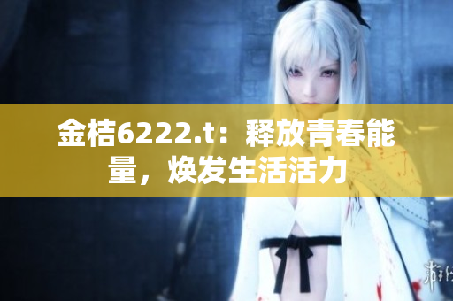 金桔6222.t：释放青春能量，焕发生活活力