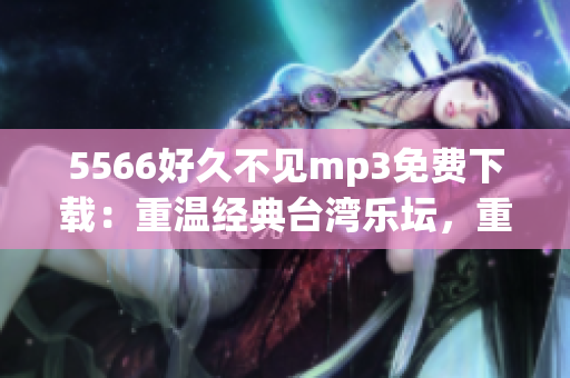 5566好久不见mp3免费下载：重温经典台湾乐坛，重拾青春记忆