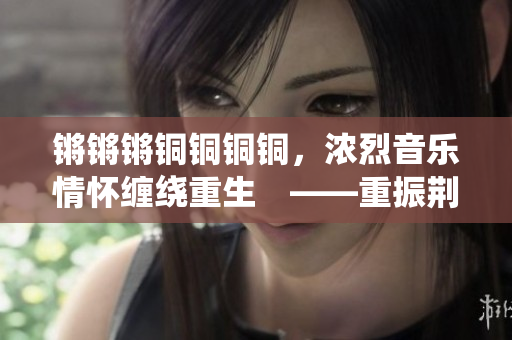 锵锵锵铜铜铜铜，浓烈音乐情怀缠绕重生　――重振荆棘路，征服新的征程