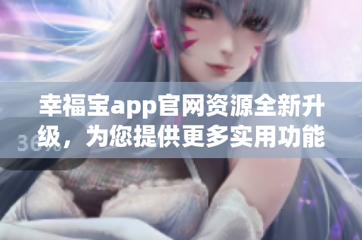幸福宝app官网资源全新升级，为您提供更多实用功能和精彩内容