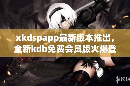 xkdspapp最新版本推出，全新kdb免费会员版火爆登场