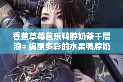 香蕉草莓芭乐鸭脖奶茶千层浪= 绚丽多彩的水果鸭脖奶茶千层蛋糕