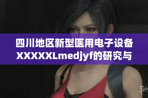 四川地区新型医用电子设备XXXXXLmedjyf的研究与应用情况