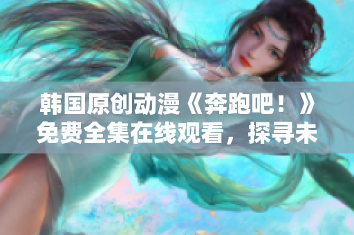 韩国原创动漫《奔跑吧！》免费全集在线观看，探寻未知世界的冒险之旅