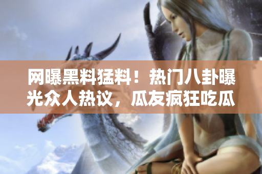 网曝黑料猛料！热门八卦曝光众人热议，瓜友疯狂吃瓜等你来围观