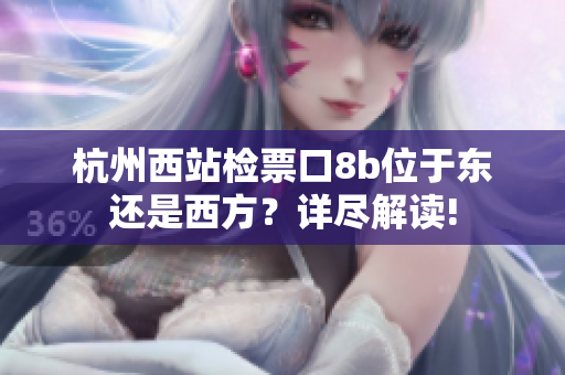 杭州西站检票口8b位于东还是西方？详尽解读!
