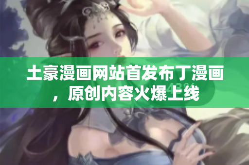 土豪漫画网站首发布丁漫画，原创内容火爆上线