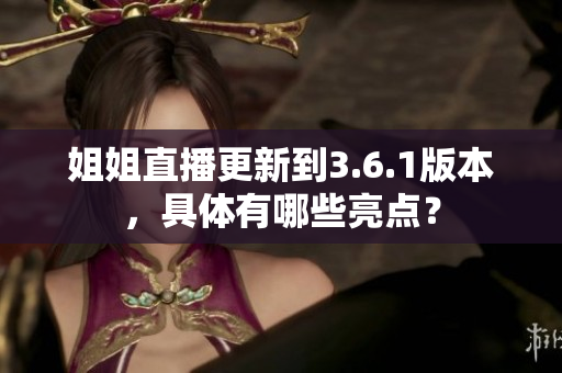 姐姐直播更新到3.6.1版本，具体有哪些亮点？