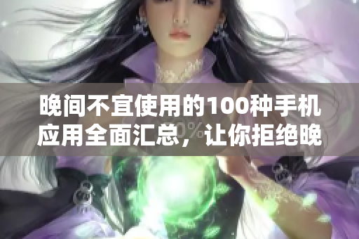 晚间不宜使用的100种手机应用全面汇总，让你拒绝晚上手机依赖