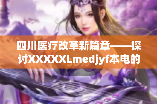 四川医疗改革新篇章——探讨XXXXXLmedjyf本电的医疗创新与发展