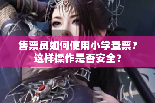 售票员如何使用小学查票？这样操作是否安全？