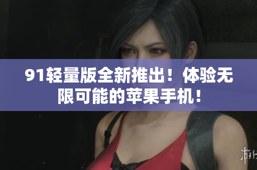 91轻量版全新推出！体验无限可能的苹果手机！