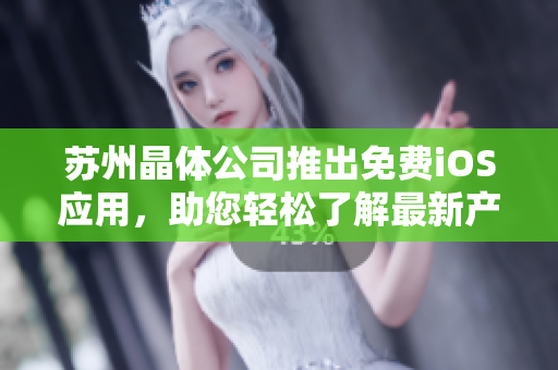 苏州晶体公司推出免费iOS应用，助您轻松了解最新产品资讯及技术动态