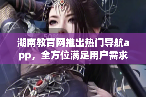 湖南教育网推出热门导航app，全方位满足用户需求