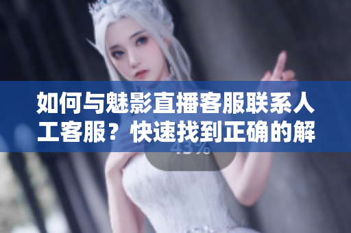 如何与魅影直播客服联系人工客服？快速找到正确的解决方案