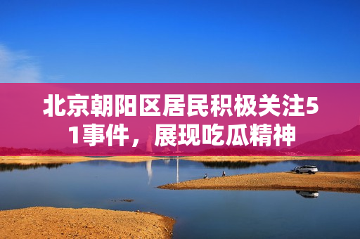 北京朝阳区居民积极关注51事件，展现吃瓜精神