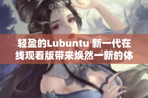 轻盈的Lubuntu 新一代在线观看版带来焕然一新的体验
