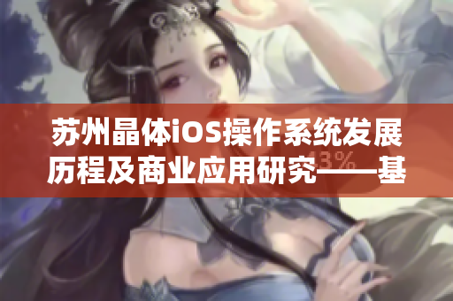 苏州晶体iOS操作系统发展历程及商业应用研究——基于MBA智库综合分析