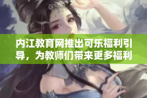 内江教育网推出可乐福利引导，为教师们带来更多福利福利活动