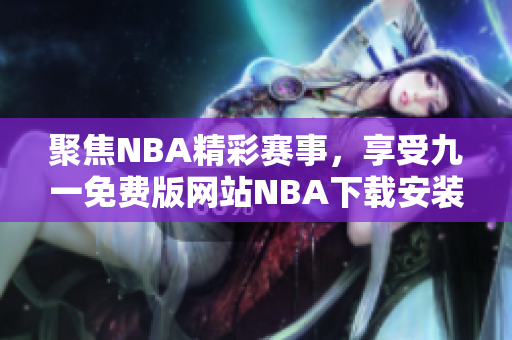 聚焦NBA精彩赛事，享受九一免费版网站NBA下载安装快乐体验