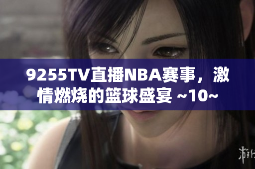 9255TV直播NBA赛事，激情燃烧的篮球盛宴 ~10~