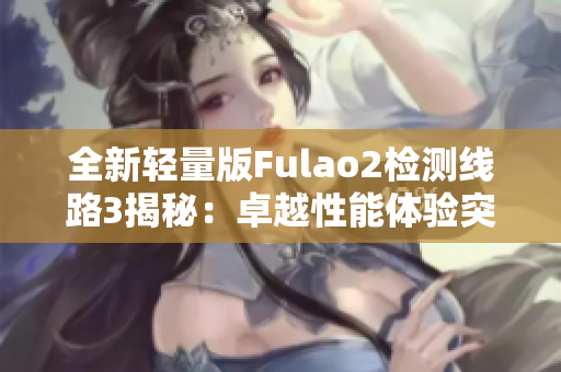 全新轻量版Fulao2检测线路3揭秘：卓越性能体验突破新境界
