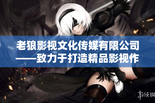 老狼影视文化传媒有限公司——致力于打造精品影视作品