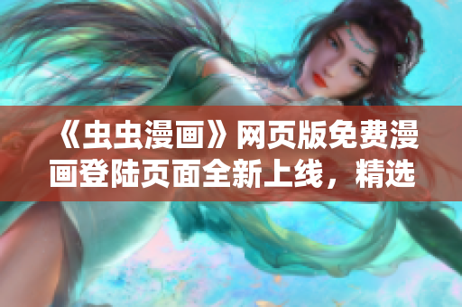 《虫虫漫画》网页版免费漫画登陆页面全新上线，精选海量漫画在线阅读，尽在虫虫漫画网站