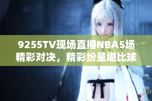9255TV现场直播NBA5场精彩对决，精彩纷呈堪比球馆现场!