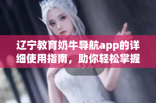 辽宁教育奶牛导航app的详细使用指南，助你轻松掌握功能技巧