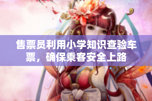 售票员利用小学知识查验车票，确保乘客安全上路