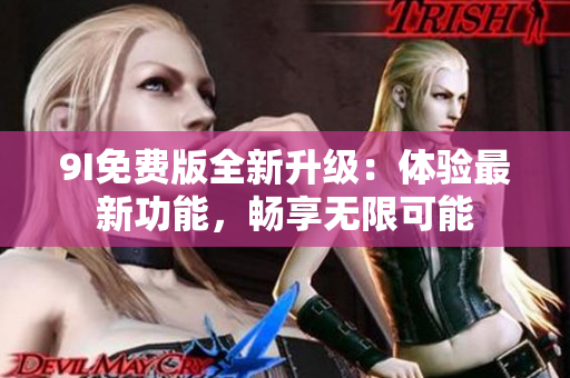9I免费版全新升级：体验最新功能，畅享无限可能