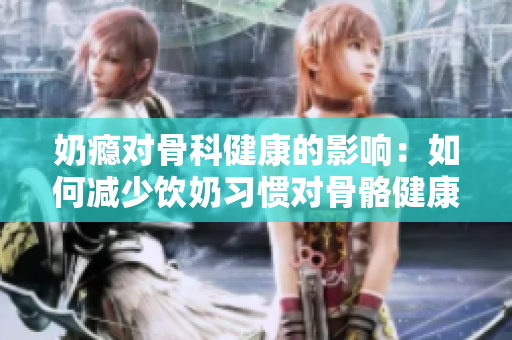 奶瘾对骨科健康的影响：如何减少饮奶习惯对骨骼健康的不利影响