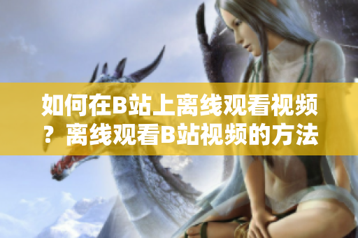 如何在B站上离线观看视频？离线观看B站视频的方法分享