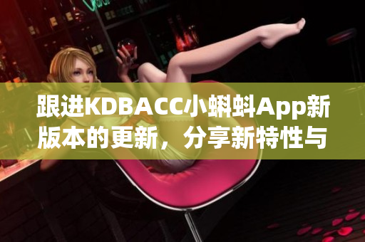 跟进KDBACC小蝌蚪App新版本的更新，分享新特性与体验